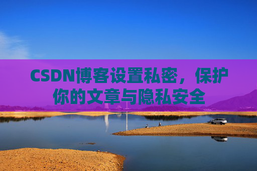 CSDN博客设置私密，保护你的文章与隐私安全